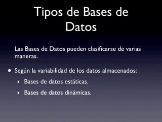 Tipos de Bases de
               Datos
  Las Bases de Datos pueden clasiﬁcarse de varias
  maneras.

• Según la variabilidad de los datos almacenados:
   ‣ Bases de datos estáticas.
   ‣ Bases de datos dinámicas.
 