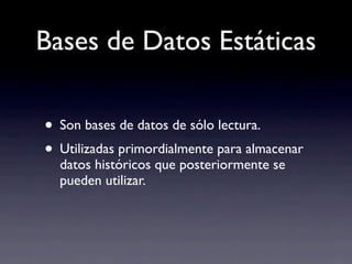 Bases de Datos Estáticas

• Son bases de datos de sólo lectura.
• Utilizadas primordialmente para almacenar
  datos históricos que posteriormente se
  pueden utilizar.
 