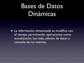 Bases de Datos
         Dinámicas

• La información almacenada se modiﬁca con
  el tiempo, permitiendo operaciones como
  actualización, borrado, adición de datos y
  consulta de los mismos.
 