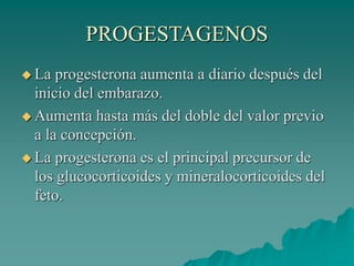PROGESTAGENOS
 La progesterona aumenta a diario después del
inicio del embarazo.
 Aumenta hasta más del doble del valor previo
a la concepción.
 La progesterona es el principal precursor de
los glucocorticoides y mineralocorticoides del
feto.
 