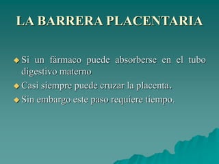 LA BARRERA PLACENTARIA
 Si un fármaco puede absorberse en el tubo
digestivo materno
 Casi siempre puede cruzar la placenta.
 Sin embargo este paso requiere tiempo.
 