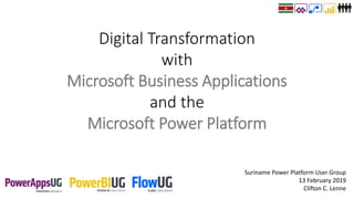 Suriname Power Platform User Group
13 February 2019
Clifton C. Lenne
Digital Transformation
with
Microsoft Business Applications
and the
Microsoft Power Platform
 