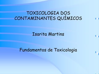 TOXICOLOGIA DOS 
CONTAMINANTES QUÍMICOS 
Isarita Martins 
Fundamentos de Toxicologia 
 