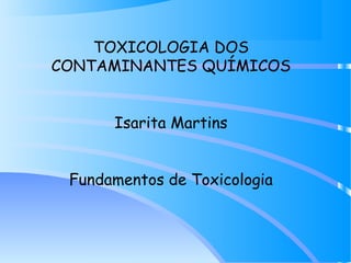 TOXICOLOGIA DOS
CONTAMINANTES QUÍMICOS
Isarita Martins
Fundamentos de Toxicologia
 