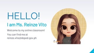 HELLO!
I am Ms. Reinze Vito
Welcome to my online classroom!
You can find me at
reinze.vito@deped.gov.ph
1
 