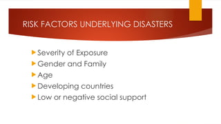 RISK FACTORS UNDERLYING DISASTERS
 Severity of Exposure
 Gender and Family
 Age
 Developing countries
 Low or negative social support
 