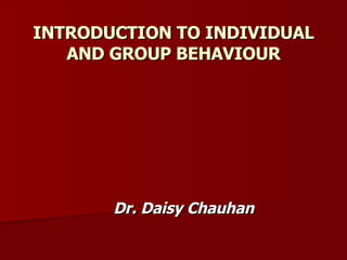 INTRODUCTION TO INDIVIDUAL AND GROUP BEHAVIOUR Dr. Daisy Chauhan 
