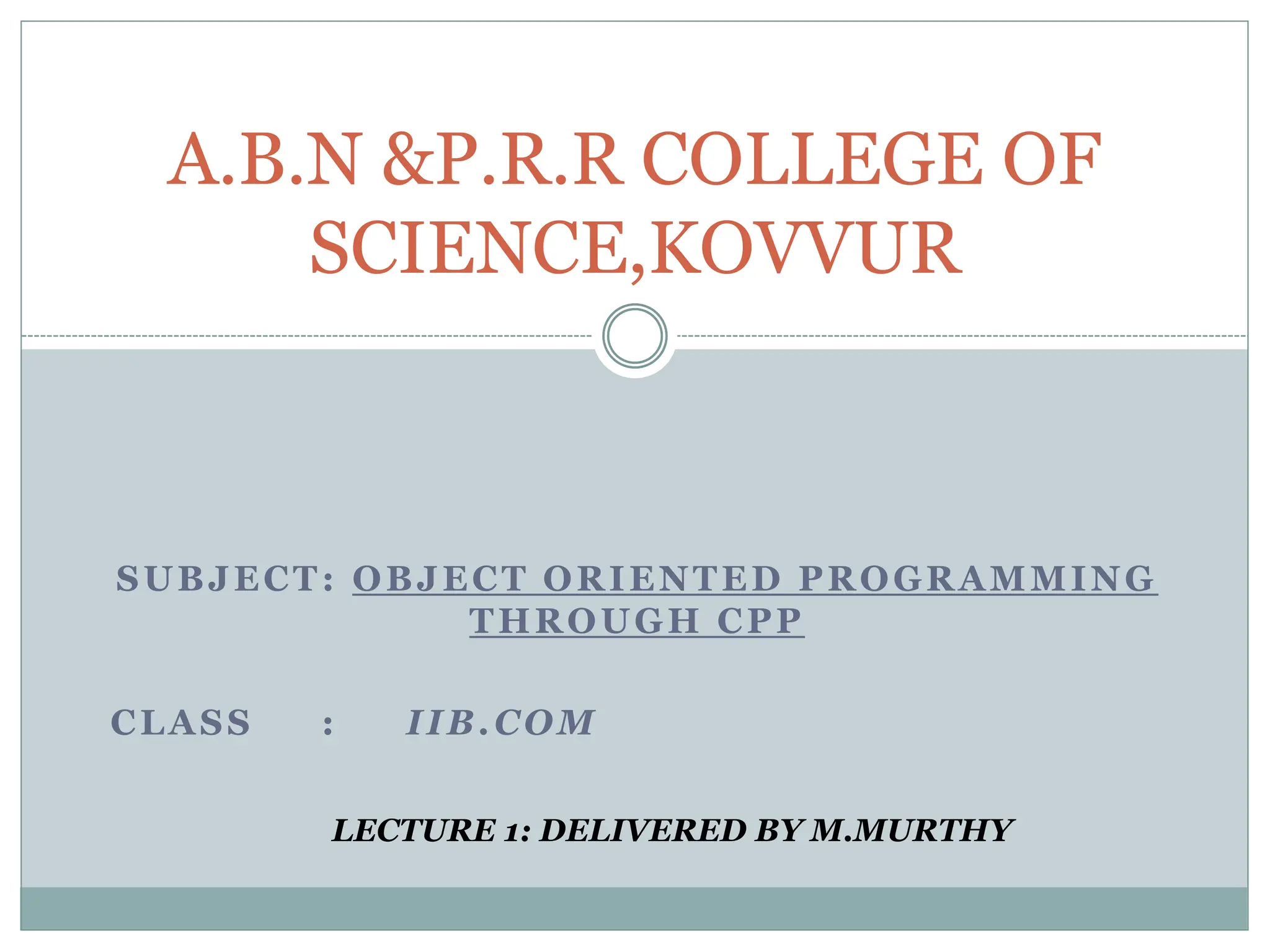 SUBJECT: OBJECT ORIENTED PROGRAMMING THROUGH CPP CLASS : IIB.COM A.B.N &P.R.R COLLEGE OF SCIENCE,KOVVUR LECTURE 1: DELIVERED BY M.MURTHY 