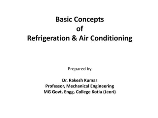 Basic Concepts
of
Refrigeration & Air Conditioning
Prepared by
Dr. Rakesh Kumar
Professor, Mechanical Engineering
MG Govt. Engg. College Kotla (Jeori)
 