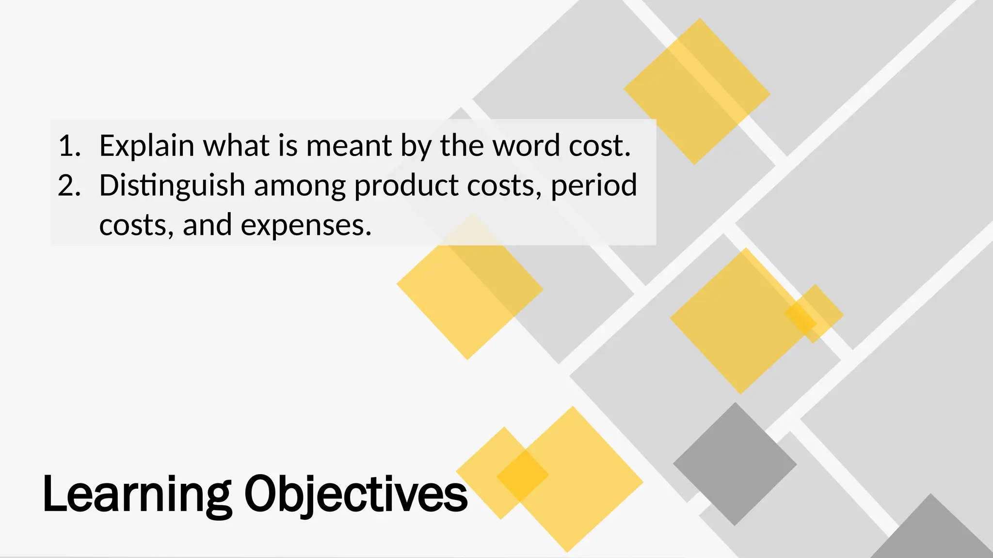 Learning Objectives
1. Explain what is meant by the word cost.
2. Distinguish among product costs, period
costs, and expenses.
 