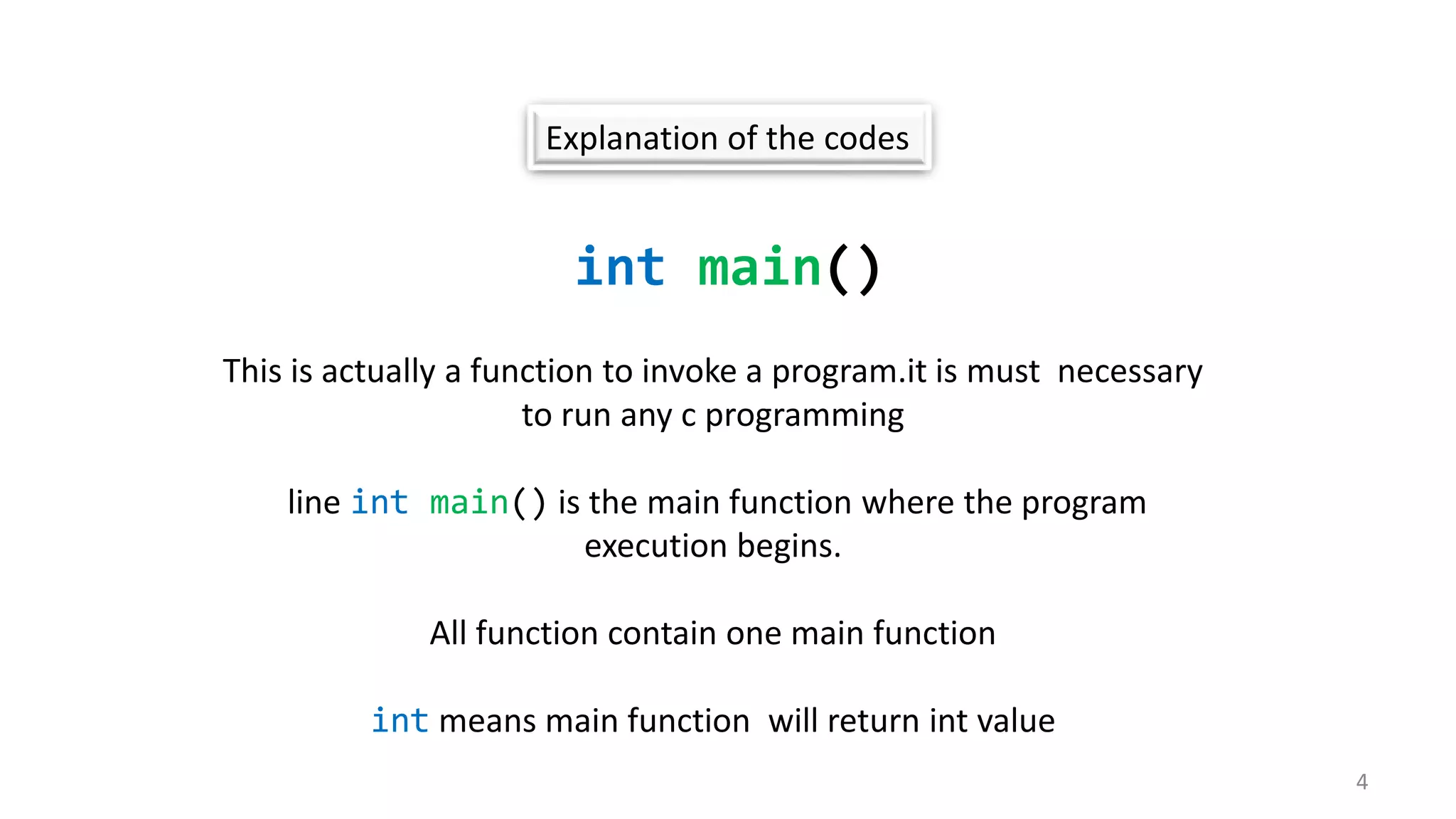 Explanation of the codes
int main()
This is actually a function to invoke a program.it is must necessary
to run any c programming
line int main() is the main function where the program
execution begins.
All function contain one main function
int means main function will return int value
4