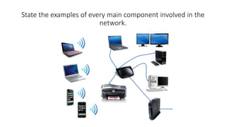 State the examples of every main component involved in the
network.