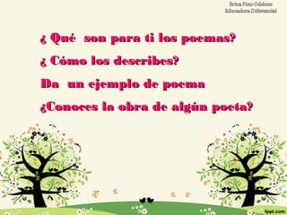¿ Qué son para ti los poemas?¿ Qué son para ti los poemas?
¿ Cómo los describes?¿ Cómo los describes?
Da un ejemplo de poemaDa un ejemplo de poema
¿Conoces la obra de algún poeta?¿Conoces la obra de algún poeta?
