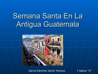 Semana Santa En La Antigua Guatemala García Sánchez Javier Horacio  1 básico “A” 