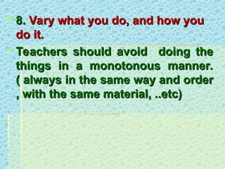  8.
8. Vary what you do, and how you
Vary what you do, and how you
do it.
do it.
 Teachers should avoid doing the
Teachers should avoid doing the
things in a monotonous manner.
things in a monotonous manner.
( always in the same way and order
( always in the same way and order
, with the same material, ..etc)
, with the same material, ..etc)
 