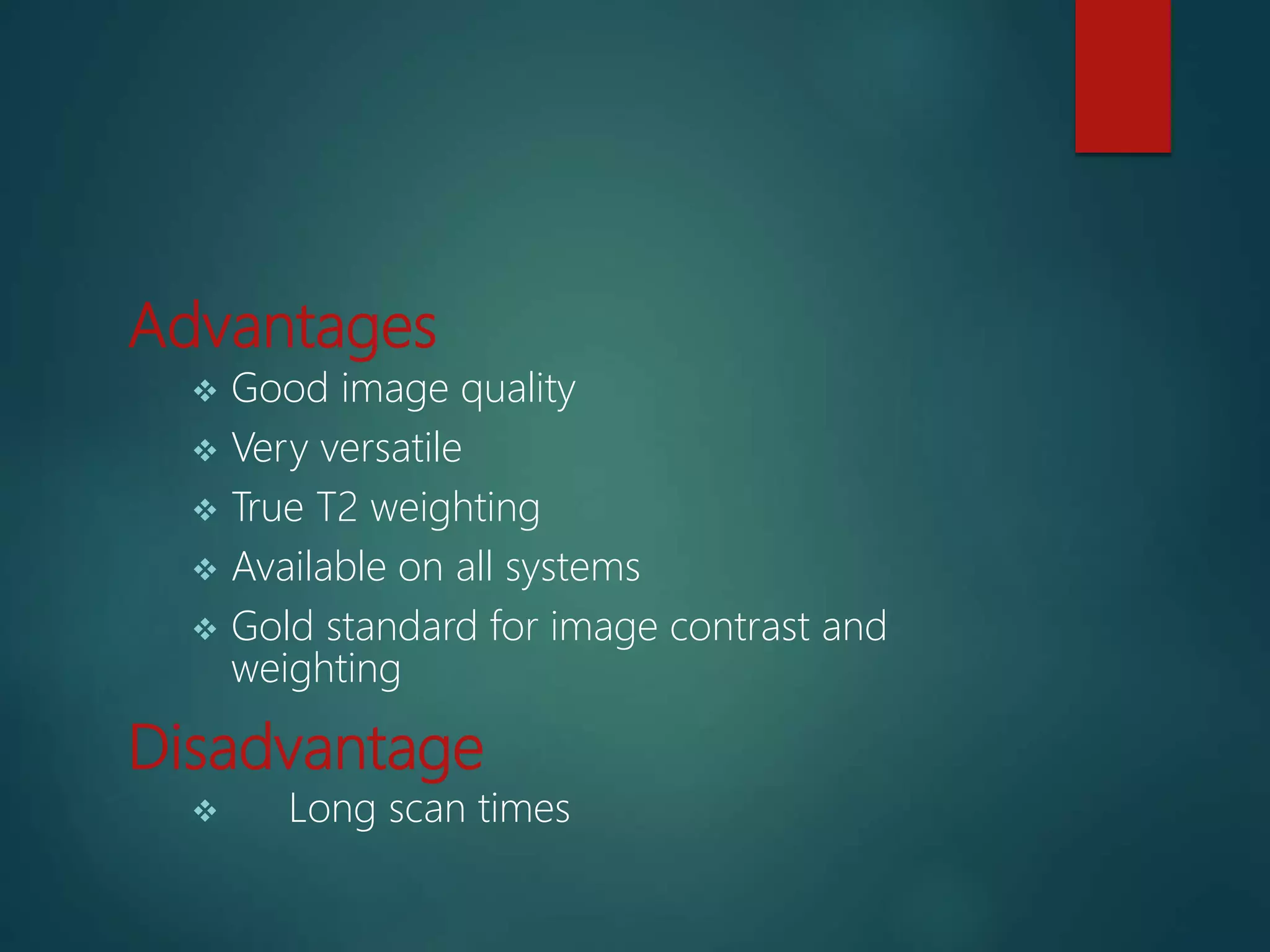 Advantages
 Good image quality
 Very versatile
 True T2 weighting
 Available on all systems
 Gold standard for image contrast and
weighting
Disadvantage
 Long scan times
 