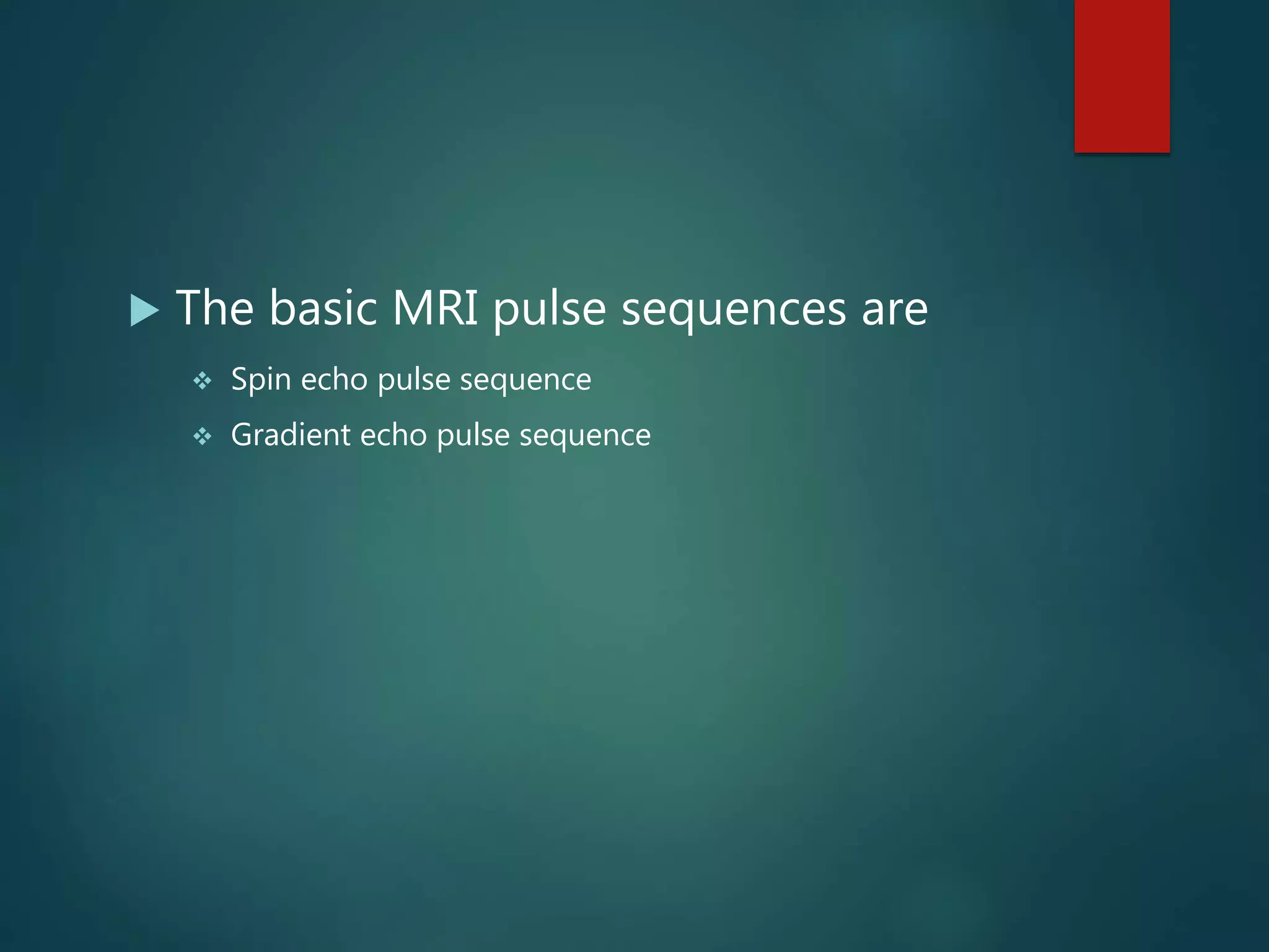  The basic MRI pulse sequences are
 Spin echo pulse sequence
 Gradient echo pulse sequence
 