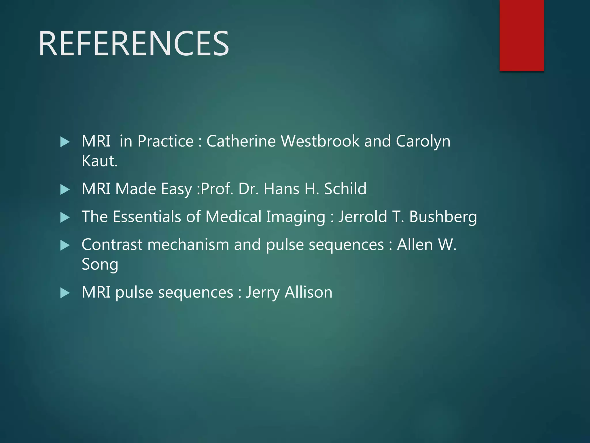 REFERENCES
 MRI in Practice : Catherine Westbrook and Carolyn
Kaut.
 MRI Made Easy :Prof. Dr. Hans H. Schild
 The Essentials of Medical Imaging : Jerrold T. Bushberg
 Contrast mechanism and pulse sequences : Allen W.
Song
 MRI pulse sequences : Jerry Allison
 