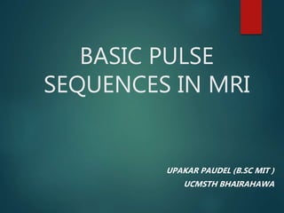 BASIC PULSE
SEQUENCES IN MRI
UPAKAR PAUDEL (B.SC MIT )
UCMSTH BHAIRAHAWA
 