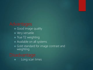 Advantages
 Good image quality
 Very versatile
 True T2 weighting
 Available on all systems
 Gold standard for image contrast and
weighting
Disadvantage
 Long scan times
 