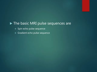  The basic MRI pulse sequences are
 Spin echo pulse sequence
 Gradient echo pulse sequence
 