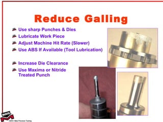 Reduce Galling Use sharp Punches & Dies Lubricate Work Piece Adjust Machine Hit Rate (Slower) Use ABS If Available (Tool Lubrication) Increase Die Clearance Use Maxima or Nitride  Treated Punch 