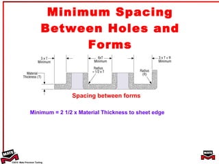 Minimum Spacing Between Holes and Forms Minimum = 2 1/2 x Material Thickness to sheet edge Spacing between forms 