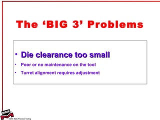 The ‘BIG 3’ Problems Die clearance too small Poor or no maintenance on the tool Turret alignment requires adjustment 