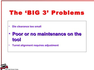 The ‘BIG 3’ Problems Die clearance too small Poor or no maintenance on the tool Turret alignment requires adjustment 