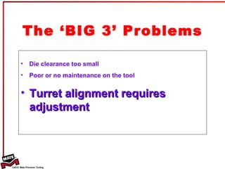 The ‘BIG 3’ Problems Die clearance too small Poor or no maintenance on the tool Turret alignment requires adjustment 