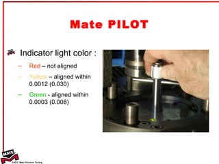Mate PILOT Indicator light color : Red  – not aligned Yellow  – aligned within 0.0012 (0.030) Green  - aligned within 0.0003 (0.008) 
