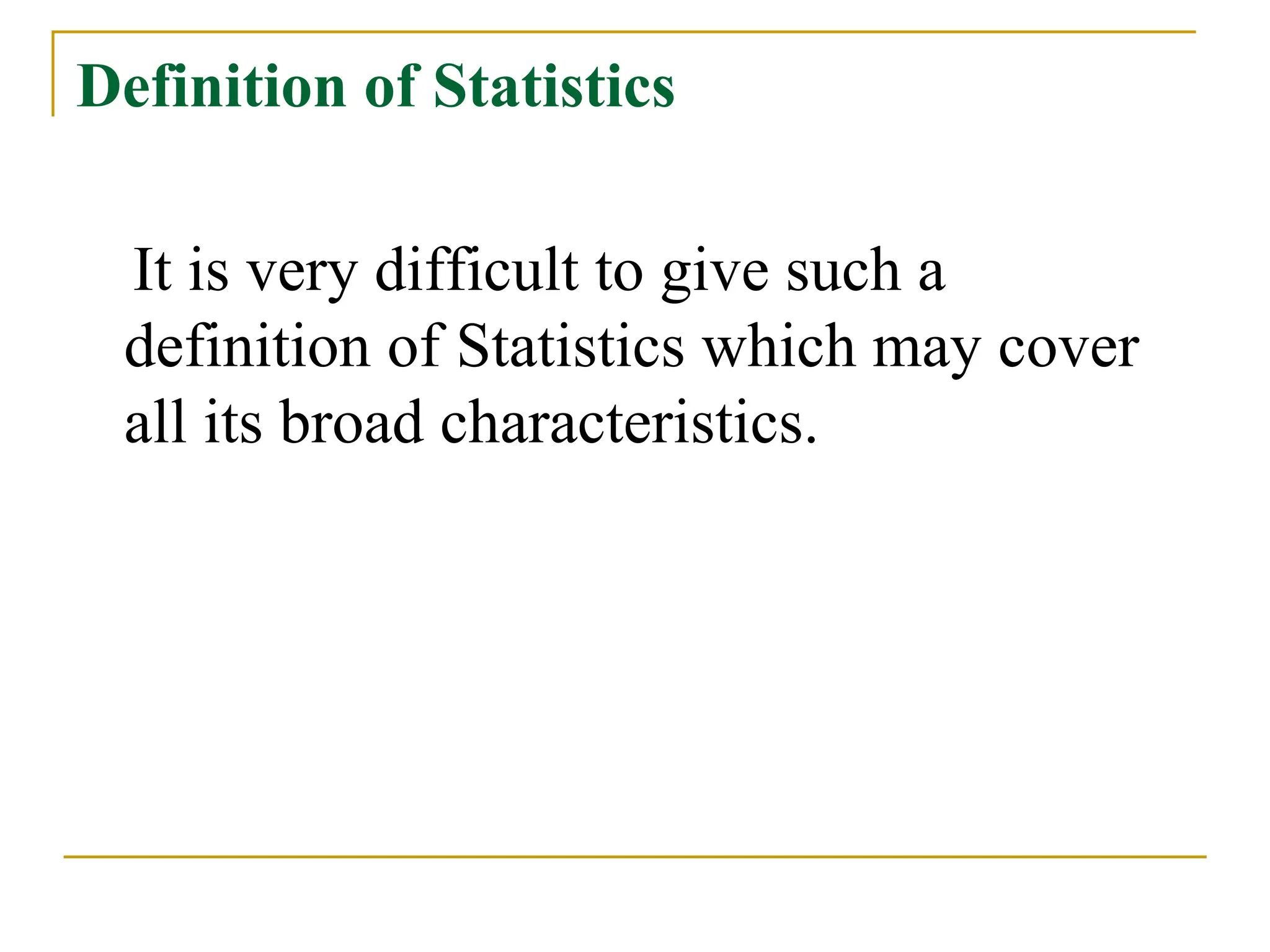 Definition of Statistics
It is very difficult to give such a
definition of Statistics which may cover
all its broad characteristics.
 