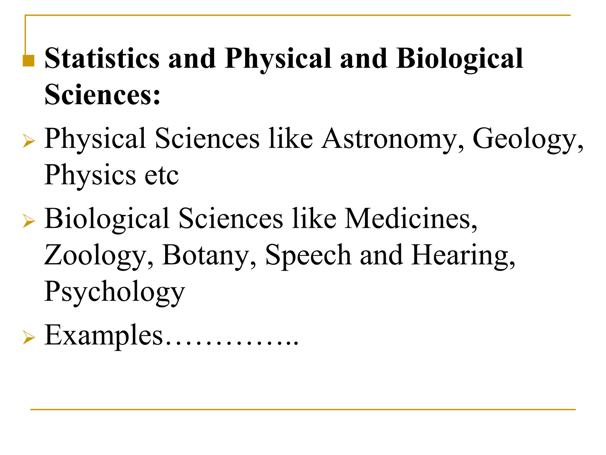  Statistics and Physical and Biological
Sciences:
 Physical Sciences like Astronomy, Geology,
Physics etc
 Biological Sciences like Medicines,
Zoology, Botany, Speech and Hearing,
Psychology
 Examples…………..
 