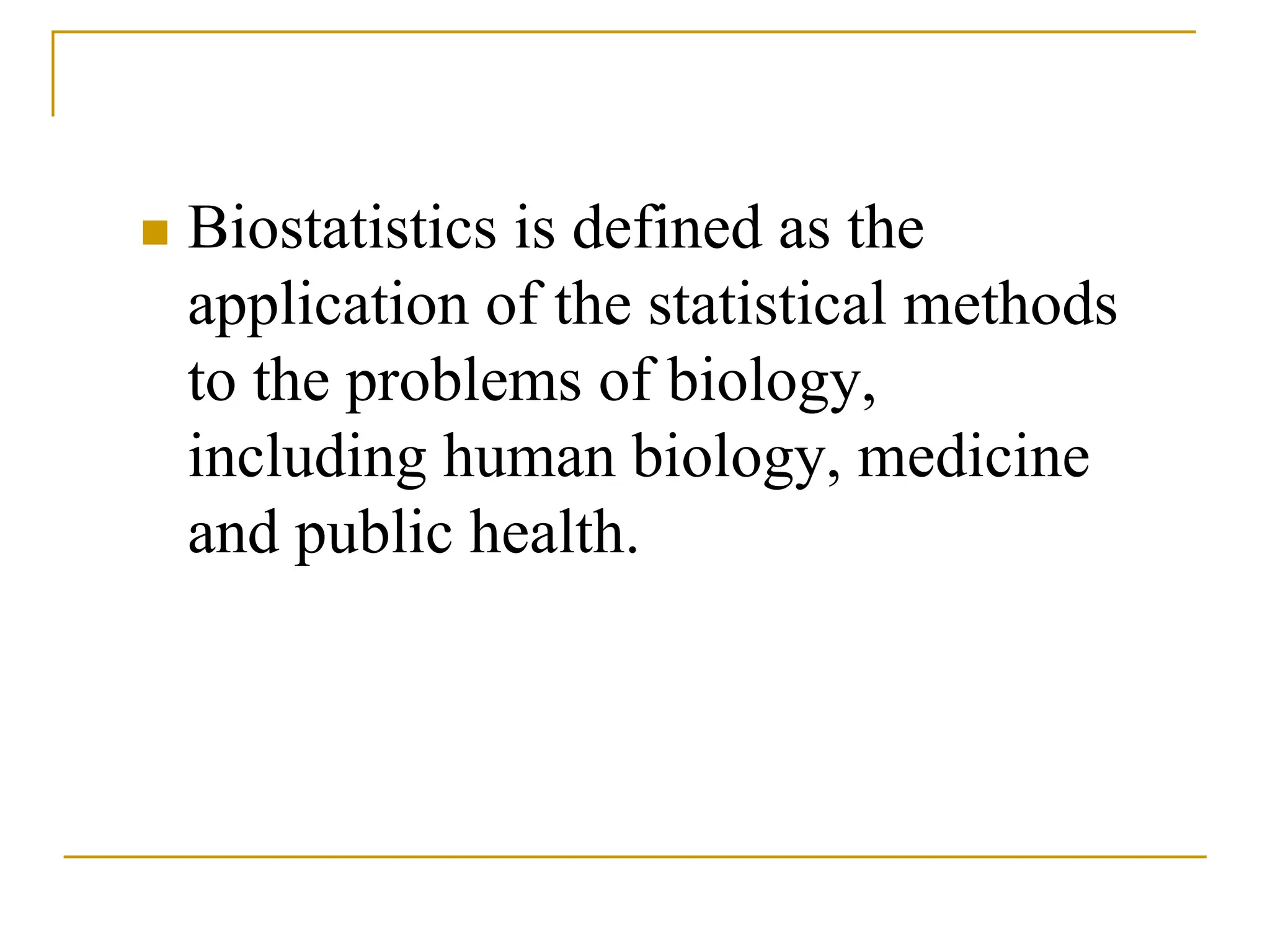  Biostatistics is defined as the
application of the statistical methods
to the problems of biology,
including human biology, medicine
and public health.
 