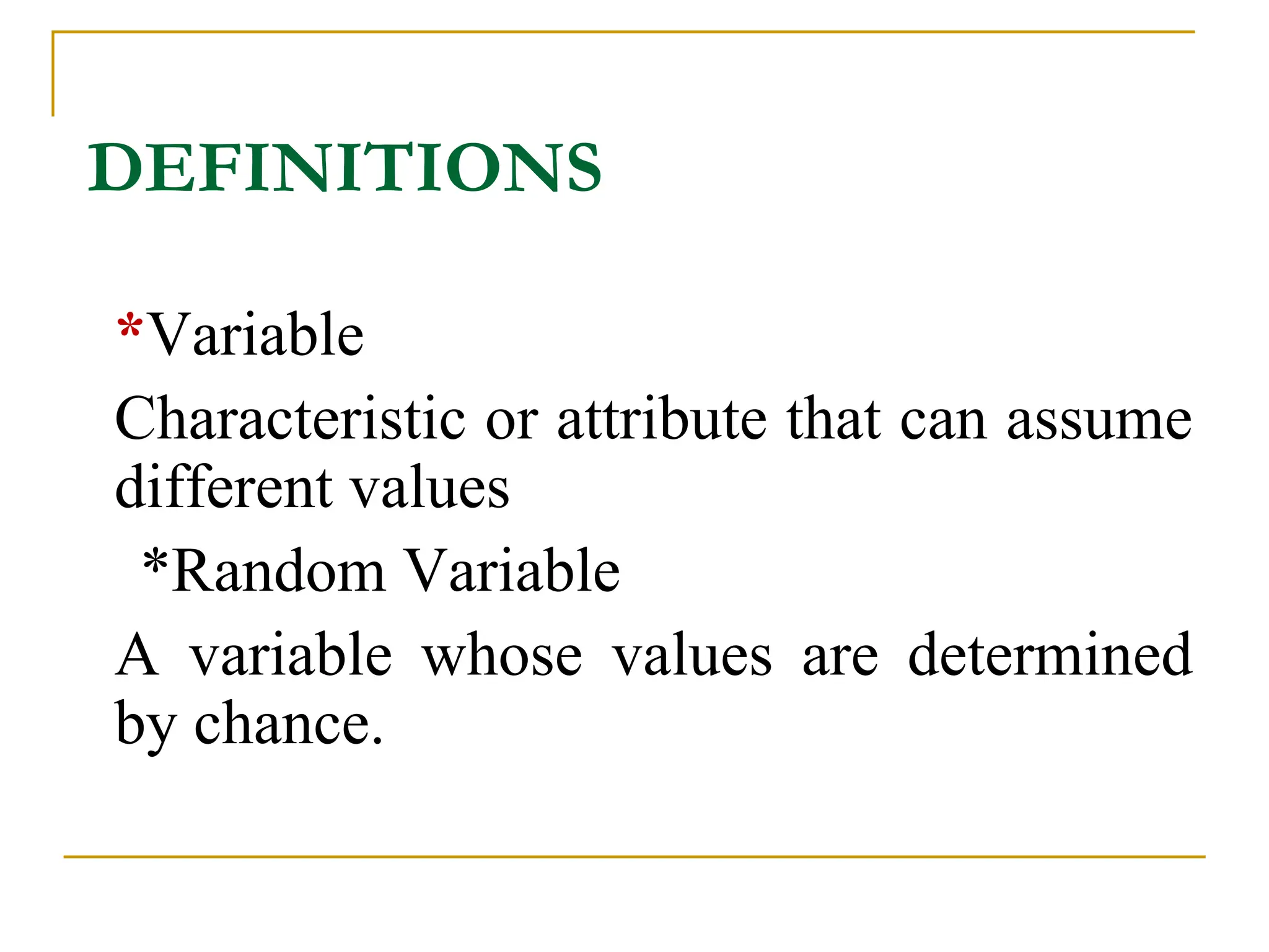 DEFINITIONS
 *Variable
 Characteristic or attribute that can assume
different values
*Random Variable
 A variable whose values are determined
by chance.
 