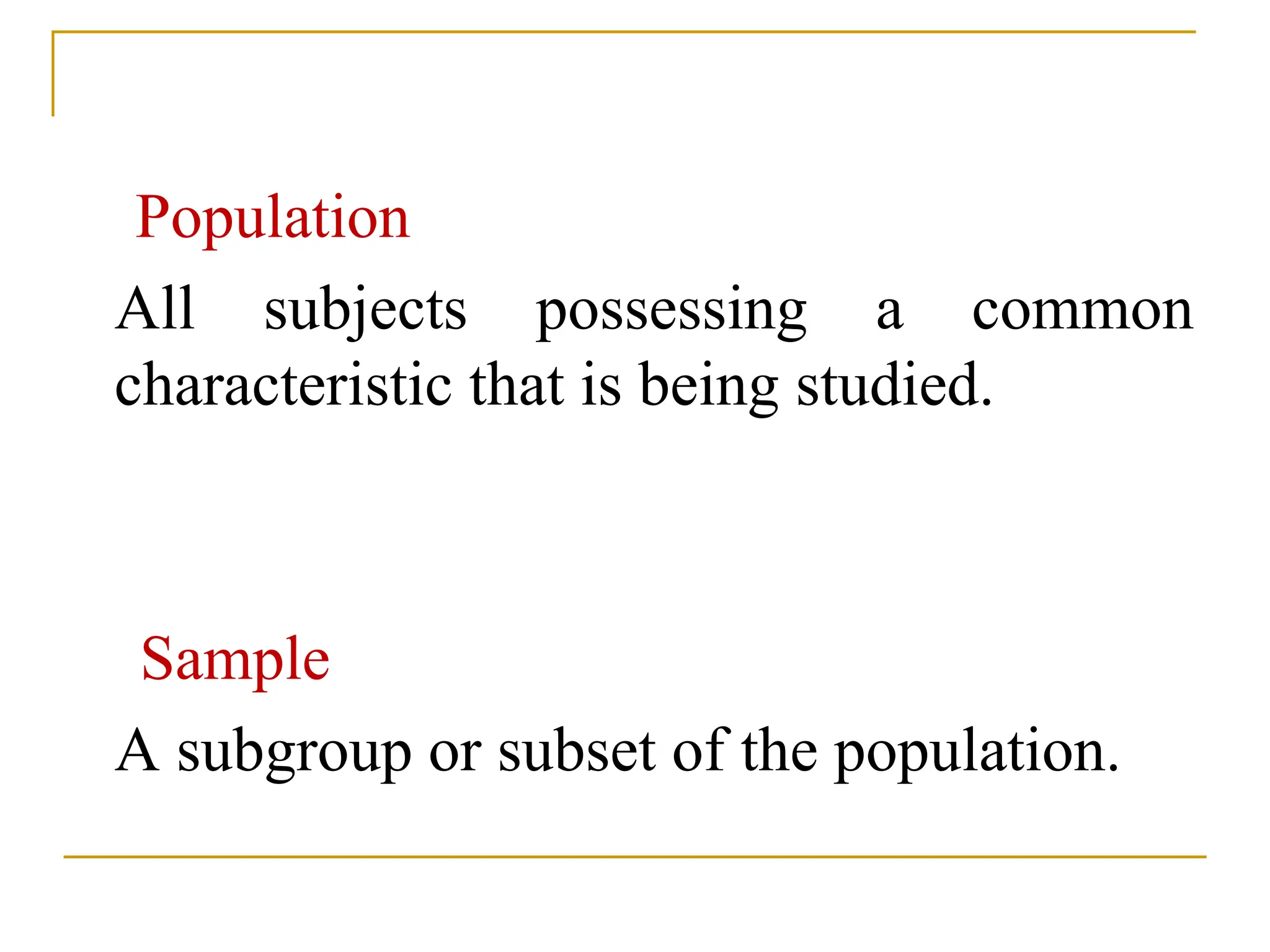 Population
 All subjects possessing a common
characteristic that is being studied.
Sample
 A subgroup or subset of the population.
 