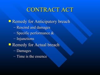 CONTRACT ACT Remedy for Anticipatory breach Rescind and damages Specific performance &  Injunctions Remedy for Actual breach Damages Time is the essence 