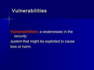 VulnerabilitiesVulnerabilities
VulnerabilitiesVulnerabilities : a weaknesses in the: a weaknesses in the
securitysecurity
systemsystem that might be exploited to causethat might be exploited to cause
loss or harm.loss or harm.
 