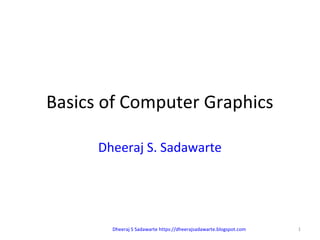 Basics of Computer Graphics
Dheeraj S. Sadawarte
1Dheeraj S Sadawarte https://dheerajsadawarte.blogspot.com
 