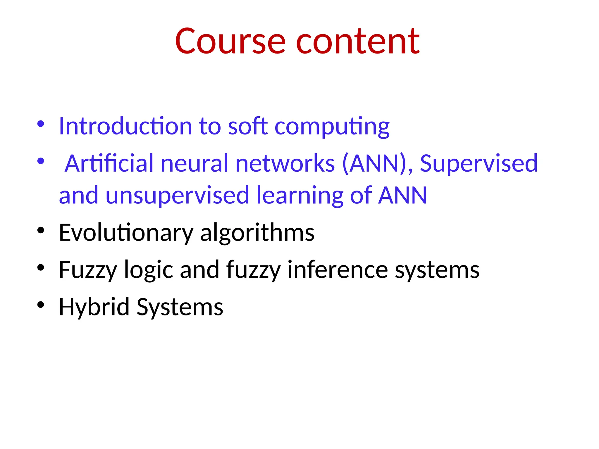 Course content • Introduction to soft computing • Artificial neural networks (ANN), Supervised and unsupervised learning of ANN • Evolutionary algorithms • Fuzzy logic and fuzzy inference systems • Hybrid Systems 
