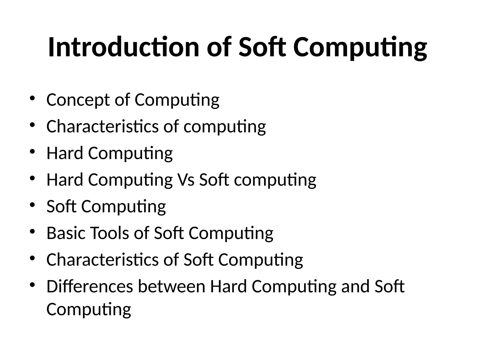 Introduction of Soft Computing • Concept of Computing • Characteristics of computing • Hard Computing • Hard Computing Vs Soft computing • Soft Computing • Basic Tools of Soft Computing • Characteristics of Soft Computing • Differences between Hard Computing and Soft Computing 