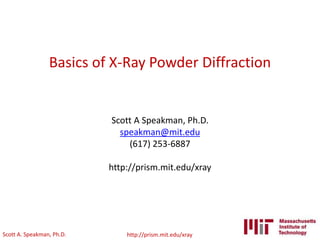 Scott A. Speakman, Ph.D. http://prism.mit.edu/xray
Basics of X-Ray Powder Diffraction
Scott A Speakman, Ph.D.
speakman@mit.edu
(617) 253-6887
http://prism.mit.edu/xray
 