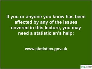 If you or anyone you know has been
affected by any of the issues
covered in this lecture, you may
need a statistician’s help:
www.statistics.gov.uk
 
