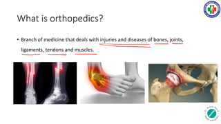 What is orthopedics?
• Branch of medicine that deals with injuries and diseases of bones, joints,
ligaments, tendons and muscles.
 
