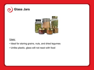 Glass Jars
Uses:
• Ideal for storing grains, nuts, and dried legumes
• Unlike plastic, glass will not react with food
 