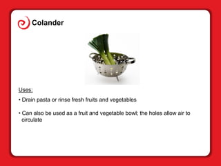 Colander
Uses:
• Drain pasta or rinse fresh fruits and vegetables
• Can also be used as a fruit and vegetable bowl; the ho...