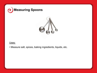 Measuring Spoons
Uses:
• Measure salt, spices, baking ingredients, liquids, etc.
 