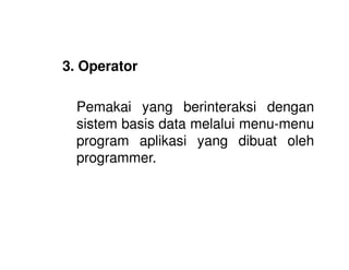 3. Operator
Pemakai yang berinteraksi dengan
sistem basis data melalui menu-menu
program aplikasi yang dibuat olehprogram aplikasi yang dibuat oleh
programmer.
 