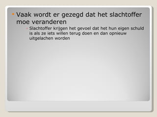Vaak wordt er gezegd dat het slachtoffer moe veranderen Slachtoffer krijgen het gevoel dat het hun eigen schuld is als ze iets willen terug doen en dan opnieuw uitgelachen worden 