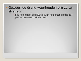 Gewoon de drang weerhouden om ze te straffen Straffen maakt de situatie vaak nog erger omdat de pester dan wraak wil nemen 